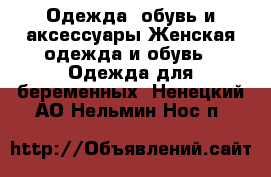 Одежда, обувь и аксессуары Женская одежда и обувь - Одежда для беременных. Ненецкий АО,Нельмин Нос п.